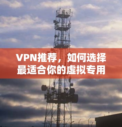 VPN推荐，如何选择最适合你的虚拟专用网络