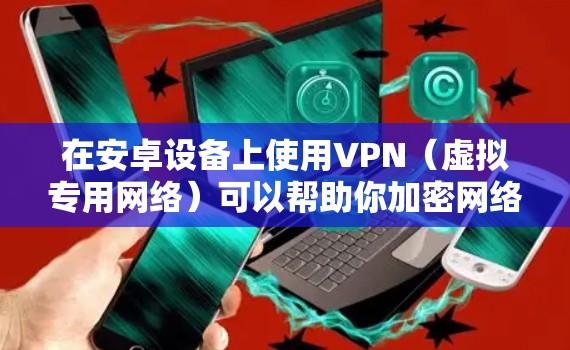 在安卓设备上使用VPN（虚拟专用网络）可以帮助你加密网络流量、保护隐私或访问受地域限制的内容。以下是安卓版VPN的相关信息及使用建议