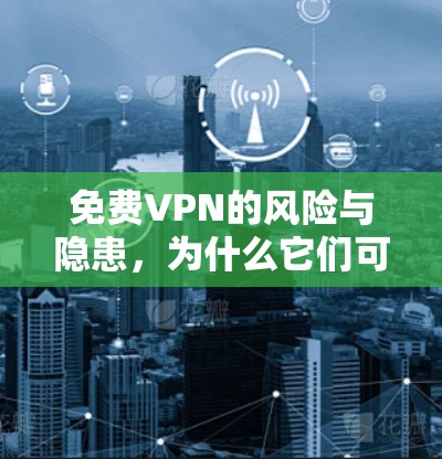 免费VPN的风险与隐患，为什么它们可能不值得信任