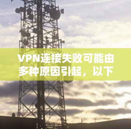 VPN连接失败可能由多种原因引起，以下是一些常见问题及解决方法，请逐步排查