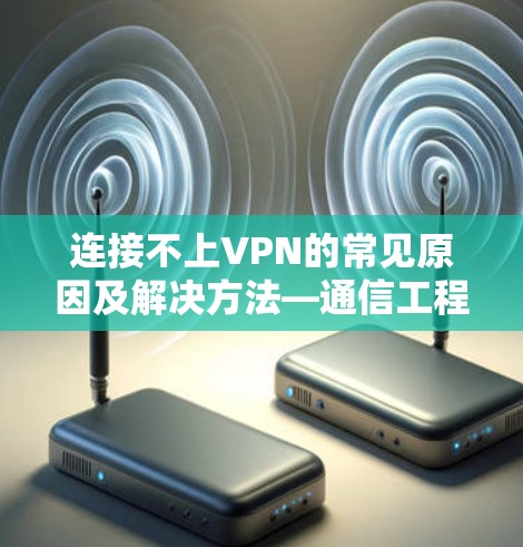 连接不上VPN的常见原因及解决方法—通信工程师的实用指南