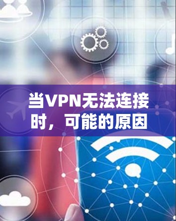 当VPN无法连接时，可能的原因和解决方法如下