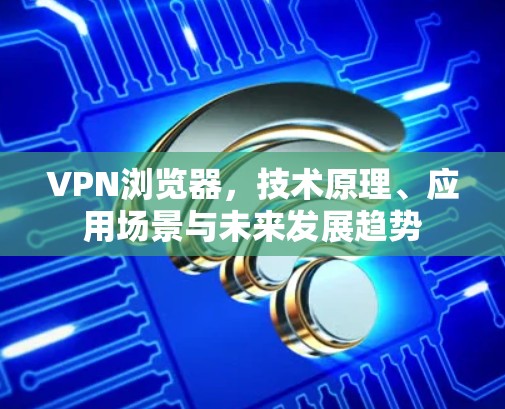 VPN浏览器，技术原理、应用场景与未来发展趋势