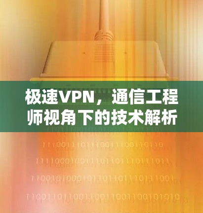 极速VPN，通信工程师视角下的技术解析与未来展望
