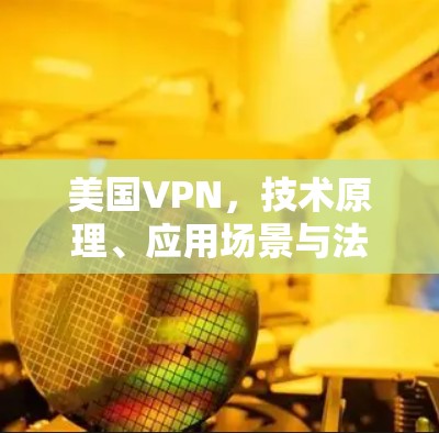 美国VPN，技术原理、应用场景与法律风险分析