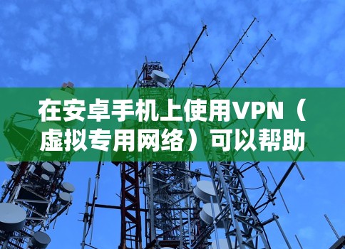 在安卓手机上使用VPN（虚拟专用网络）可以帮助你加密网络流量、保护隐私、访问受地域限制的内容或增强公共Wi-Fi的安全性。以下是详细的设置和使用指南