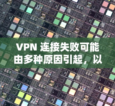 VPN 连接失败可能由多种原因引起，以下是常见问题及解决方法，请逐步排查
