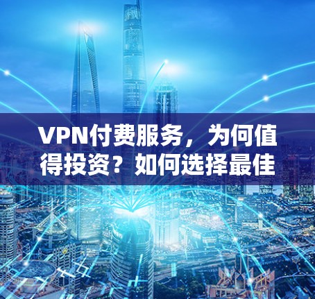 VPN付费服务，为何值得投资？如何选择最佳方案？