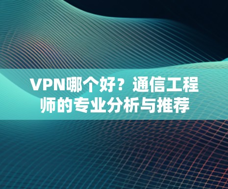VPN哪个好？通信工程师的专业分析与推荐