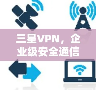 三星VPN，企业级安全通信解决方案的技术解析