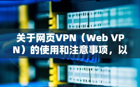 关于网页VPN（Web VPN）的使用和注意事项，以下是关键信息总结