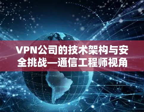 VPN公司的技术架构与安全挑战—通信工程师视角