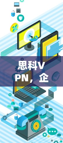 思科VPN，企业网络安全连接的基石