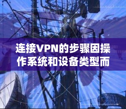 连接VPN的步骤因操作系统和设备类型而异，以下是一般性的指南，适用于常见平台