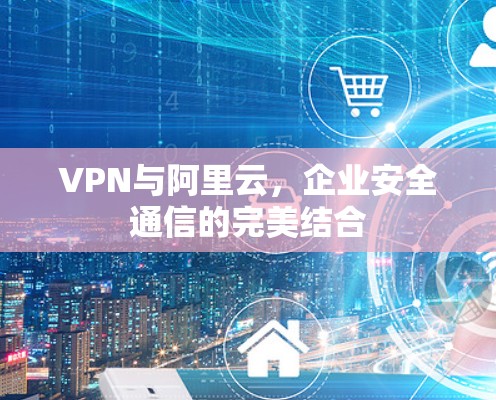 VPN与阿里云，企业安全通信的完美结合