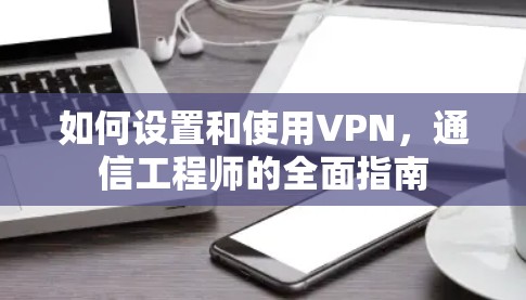 如何设置和使用VPN，通信工程师的全面指南