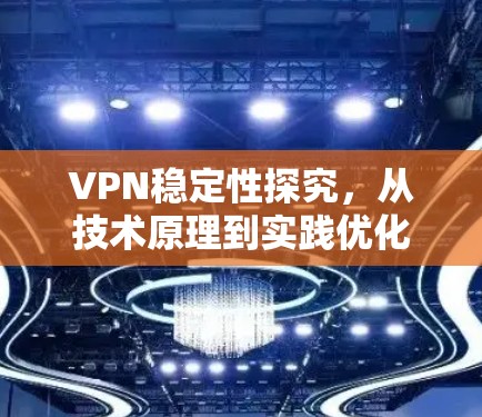 VPN稳定性探究，从技术原理到实践优化