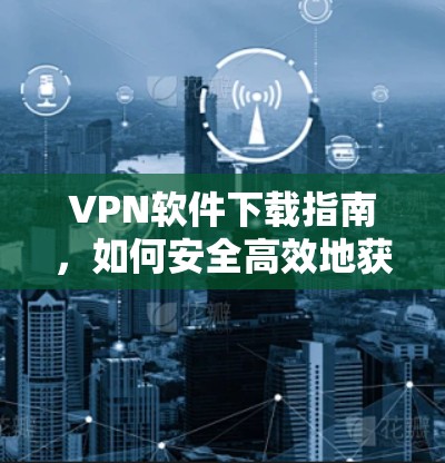 VPN软件下载指南，如何安全高效地获取VPN工具
