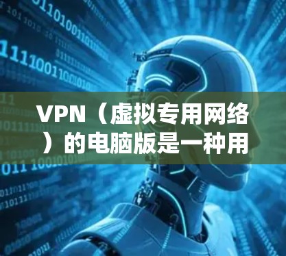 VPN（虚拟专用网络）的电脑版是一种用于加密网络连接、保护隐私或绕过地域限制的工具。以下是关于电脑版VPN的详细介绍及使用指南