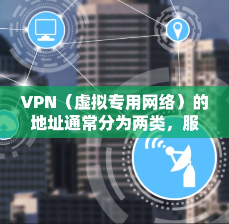 VPN（虚拟专用网络）的地址通常分为两类，服务器地址和用户分配的IP地址。以下是详细说明