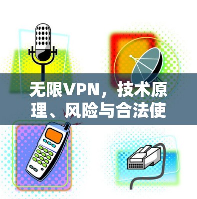 无限VPN，技术原理、风险与合法使用指南