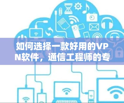 如何选择一款好用的VPN软件，通信工程师的专业指南