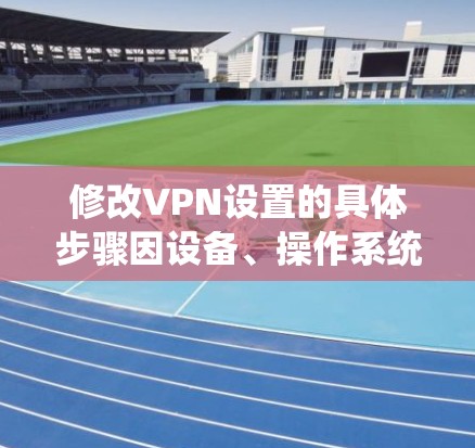 修改VPN设置的具体步骤因设备、操作系统和VPN类型而异。以下是一些常见平台的通用指南，供你参考