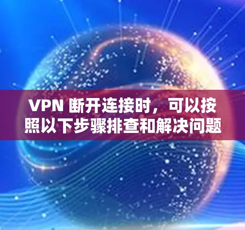 VPN 断开连接时，可以按照以下步骤排查和解决问题