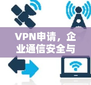 VPN申请，企业通信安全与远程办公的关键保障