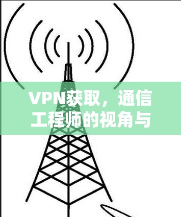 VPN获取，通信工程师的视角与实用指南