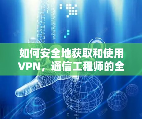 如何安全地获取和使用VPN，通信工程师的全面指南