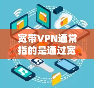 宽带VPN通常指的是通过宽带网络（如家庭光纤、企业专线等高速互联网连接）建立的虚拟专用网络（VPN）用于安全地远程访问内部资源或保护网络通信。以下是关于宽带VPN的详细解答