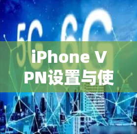 iPhone VPN设置与使用全攻略，通信工程师的专业建议