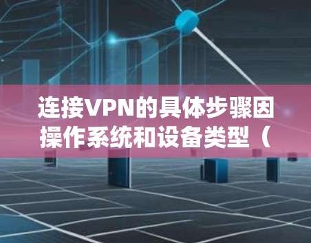 连接VPN的具体步骤因操作系统和设备类型（如Windows、macOS、Android、iOS等）以及使用的VPN服务（如自建VPN或第三方应用）而有所不同。以下是通用指南和常见场景的步骤