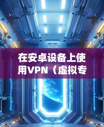 在安卓设备上使用VPN（虚拟专用网络）可以帮助你加密网络流量、绕过地理限制或增强隐私保护。以下是详细的指南