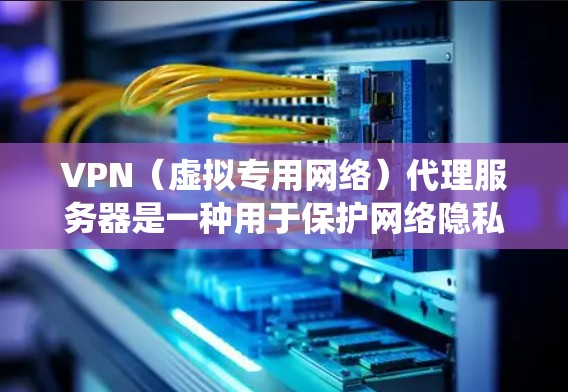 VPN（虚拟专用网络）代理服务器是一种用于保护网络隐私、绕过地理限制或增强安全性的工具。以下是关于VPN代理服务器的关键信息