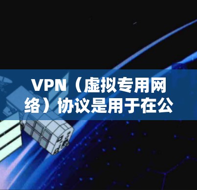 VPN（虚拟专用网络）协议是用于在公共网络上建立安全连接的技术标准，不同协议在速度、安全性、兼容性等方面各有特点。以下是常见VPN协议及其特点