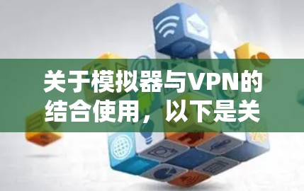 关于模拟器与VPN的结合使用，以下是关键信息和注意事项的整理