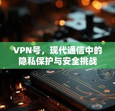 VPN号，现代通信中的隐私保护与安全挑战