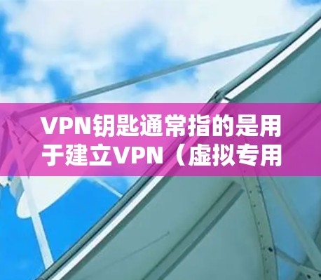 VPN钥匙通常指的是用于建立VPN（虚拟专用网络）连接的认证凭证或加密密钥，具体可能包括以下几种形式
