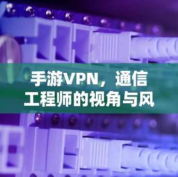 手游VPN，通信工程师的视角与风险分析