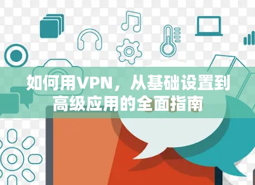 如何用VPN，从基础设置到高级应用的全面指南