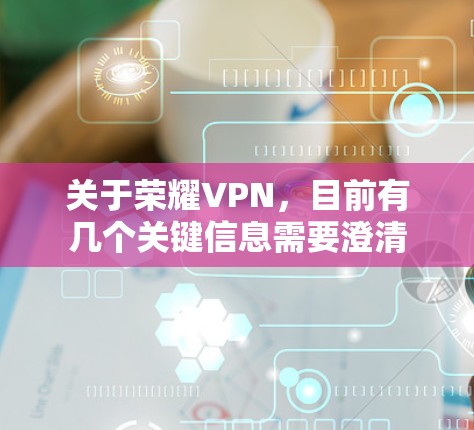 关于荣耀VPN，目前有几个关键信息需要澄清