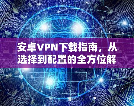 安卓VPN下载指南，从选择到配置的全方位解析