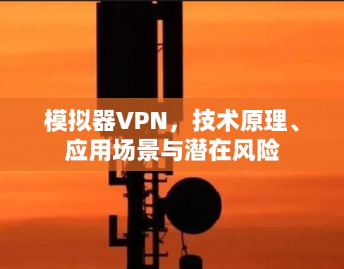 模拟器VPN，技术原理、应用场景与潜在风险