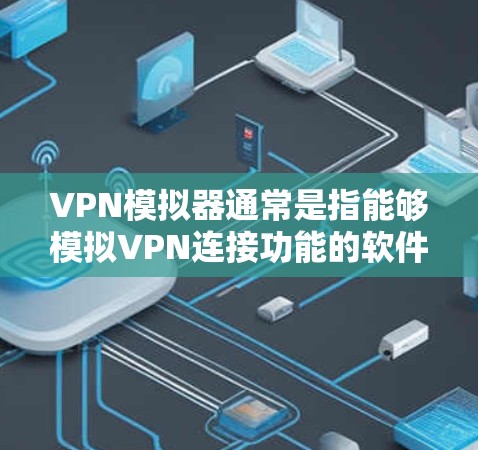VPN模拟器通常是指能够模拟VPN连接功能的软件或工具，用于测试、开发或隐私保护等目的。以下是关于VPN模拟器的详细说明和相关建议