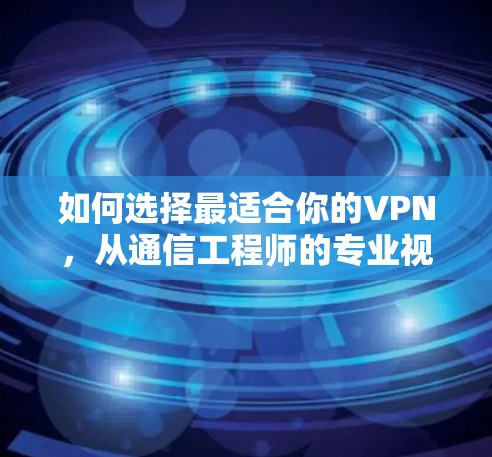 如何选择最适合你的VPN，从通信工程师的专业视角分析