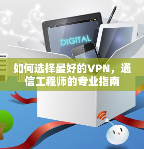 如何选择最好的VPN，通信工程师的专业指南