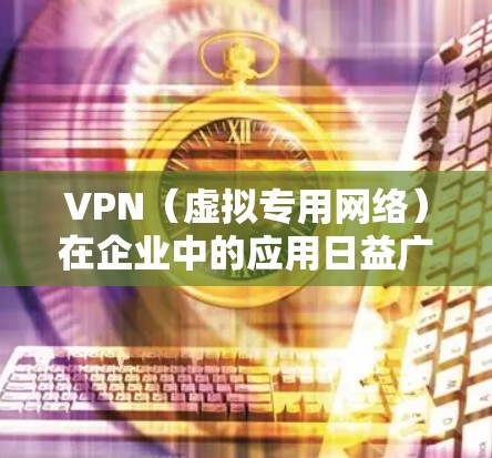 VPN（虚拟专用网络）在企业中的应用日益广泛，主要服务于远程办公、数据安全、分支互联等场景。以下是企业VPN的核心要点