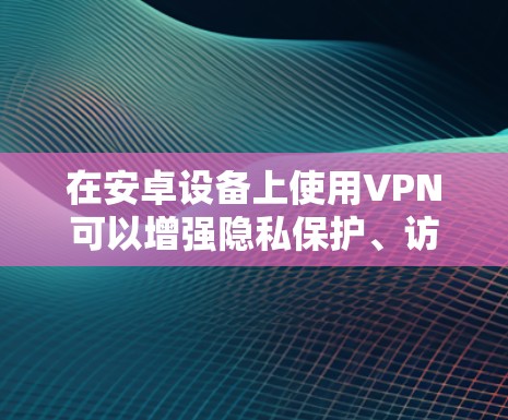 在安卓设备上使用VPN可以增强隐私保护、访问地域限制内容或提升公共网络的安全性。以下是关于安卓VPN软件的详细指南